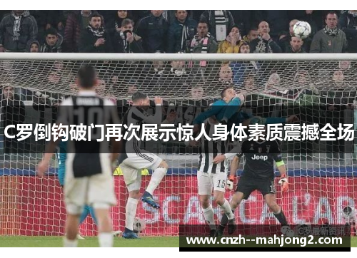 C罗倒钩破门再次展示惊人身体素质震撼全场
