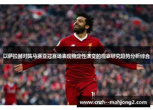 以萨拉赫对阵马赛亚冠赛场表现稳定性演变的观察研究趋势分析综合