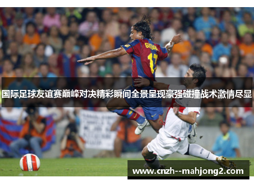 国际足球友谊赛巅峰对决精彩瞬间全景呈现豪强碰撞战术激情尽显