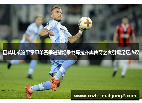因莫比莱追平意甲单赛季进球纪录书写拉齐奥传奇之夜引爆足坛热议