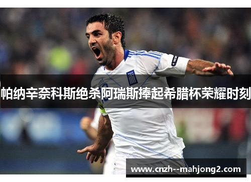 帕纳辛奈科斯绝杀阿瑞斯捧起希腊杯荣耀时刻