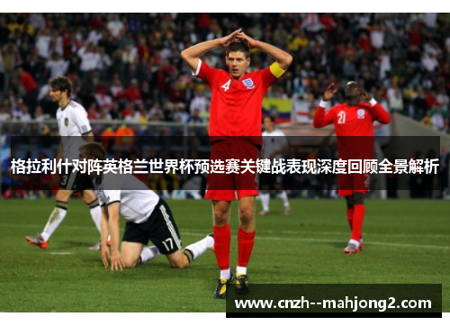 格拉利什对阵英格兰世界杯预选赛关键战表现深度回顾全景解析