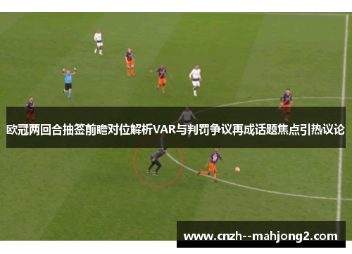 欧冠两回合抽签前瞻对位解析VAR与判罚争议再成话题焦点引热议论