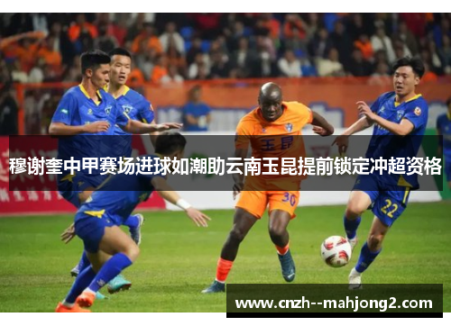 穆谢奎中甲赛场进球如潮助云南玉昆提前锁定冲超资格