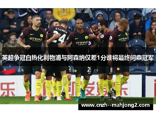 英超争冠白热化利物浦与阿森纳仅差1分谁将最终问鼎冠军 英超争冠白热化利物浦与阿森纳仅差1分谁将最终问鼎冠军