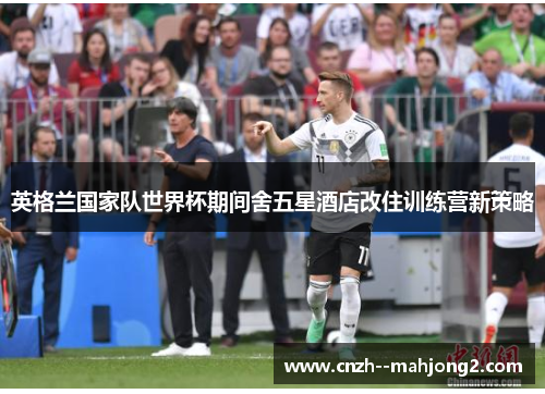 英格兰国家队世界杯期间舍五星酒店改住训练营新策略