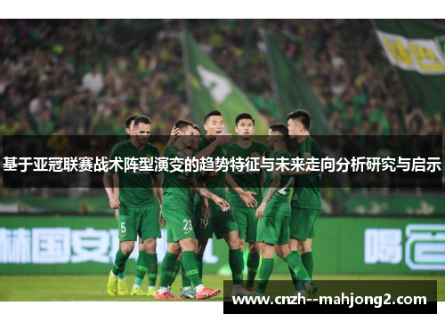 基于亚冠联赛战术阵型演变的趋势特征与未来走向分析研究与启示 基于亚冠联赛战术阵型演变的趋势特征与未来走向分析研究与启示